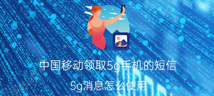 中国移动领取5g手机的短信 5g消息怎么使用？